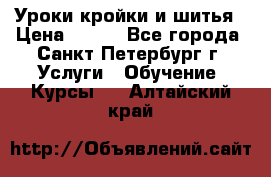 Уроки кройки и шитья › Цена ­ 350 - Все города, Санкт-Петербург г. Услуги » Обучение. Курсы   . Алтайский край